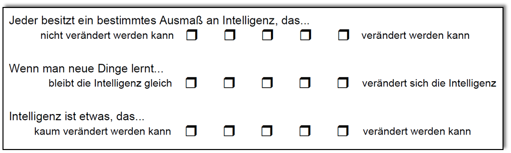 Abbildung 1: Fragen zur Erfassung impliziter Intelligenztheorien (Spinath & Schöne, 2003): Je weiter links (bzw. rechts) Sie ankreuzen, desto eher tendieren Sie zu einer Stabilitätstheorie (bzw. Veränderbarkeitstheorie) der Intelligenz. . Fragen zur Erfassung impliziter Intelligenztheorien (Spinath & Schöne, 2003): Je weiter links (bzw. rechts) Sie ankreuzen, desto eher tendieren Sie zu einer Stabilitätstheorie (bzw. Veränderbarkeitstheorie) der Intelligenz.
